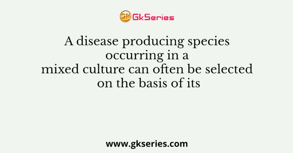 A disease producing species occurring in a mixed culture can often be selected on the basis of its