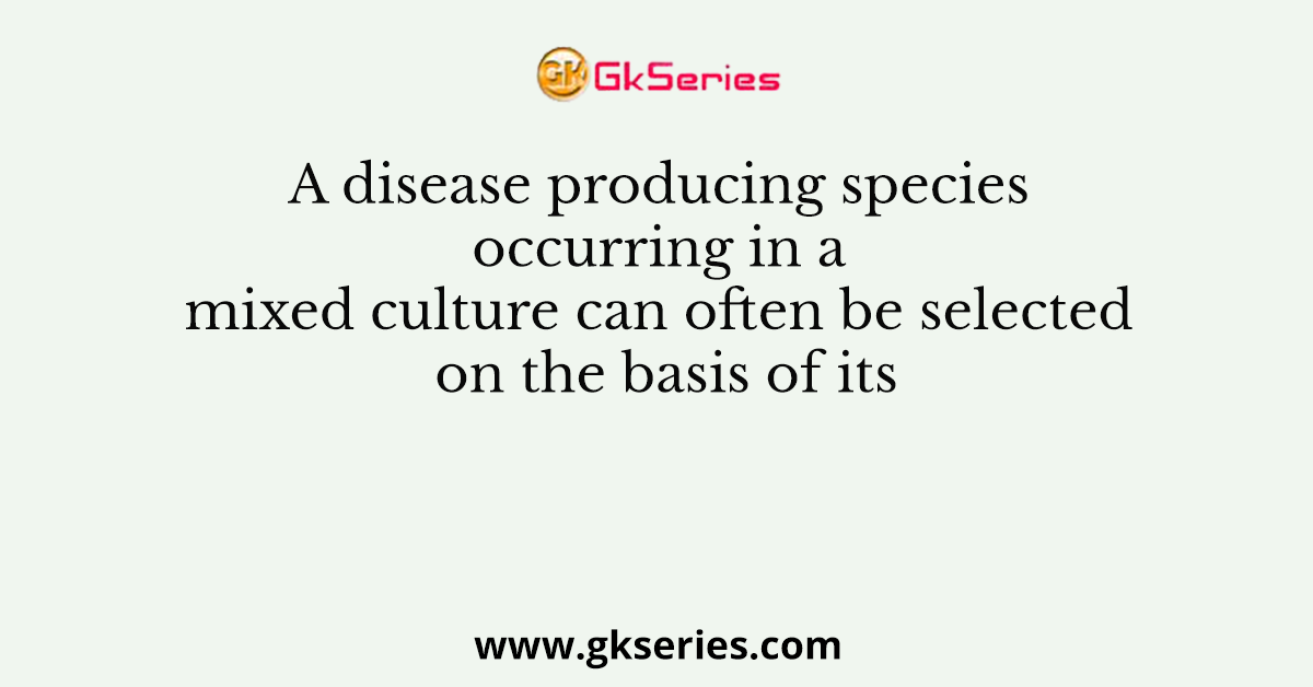 A disease producing species occurring in a mixed culture can often be selected on the basis of its