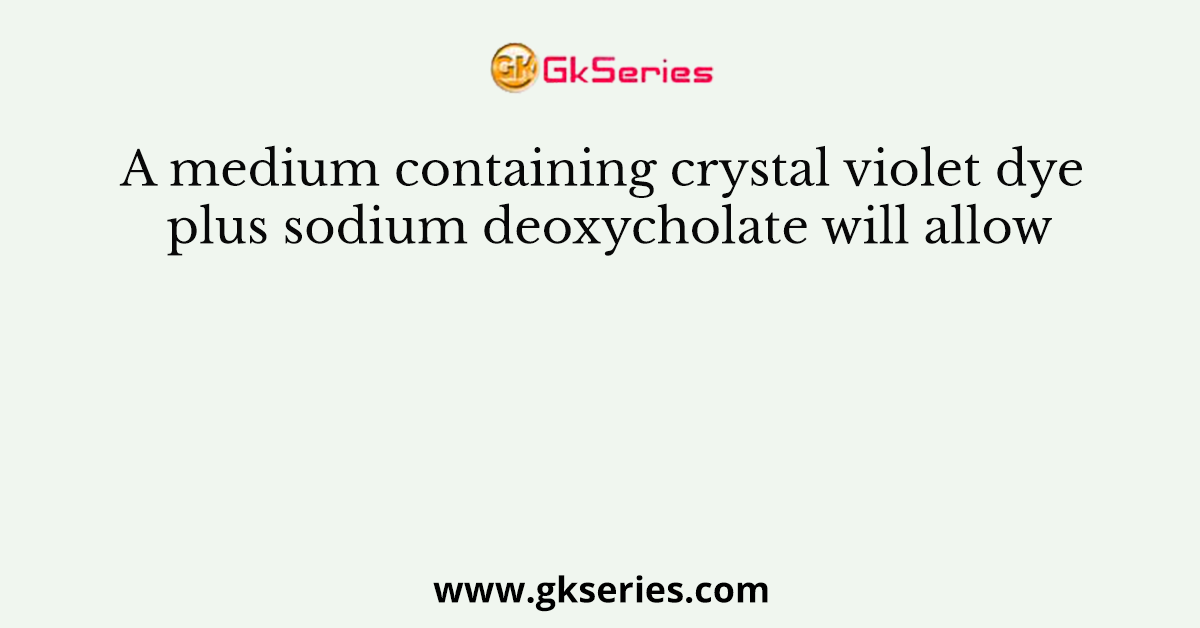 A medium containing crystal violet dye plus sodium deoxycholate will allow