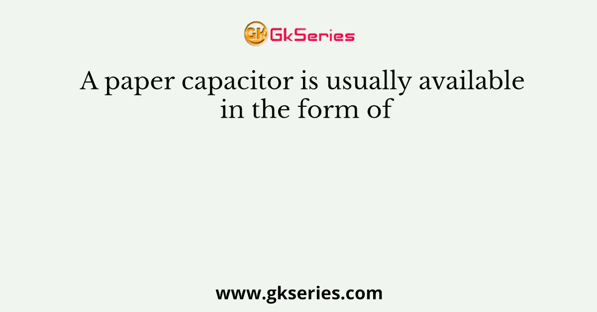 A paper capacitor is usually available in the form of