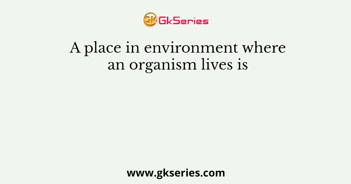 A place in environment where an organism lives is