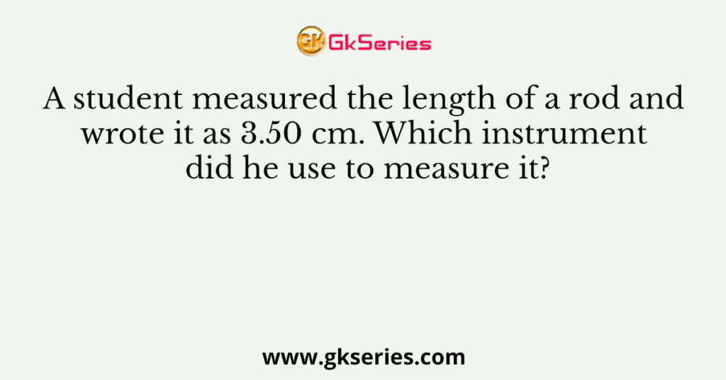 A student measured the length of a rod and wrote it as 3.50 cm. Which instrument did he use to measure it?