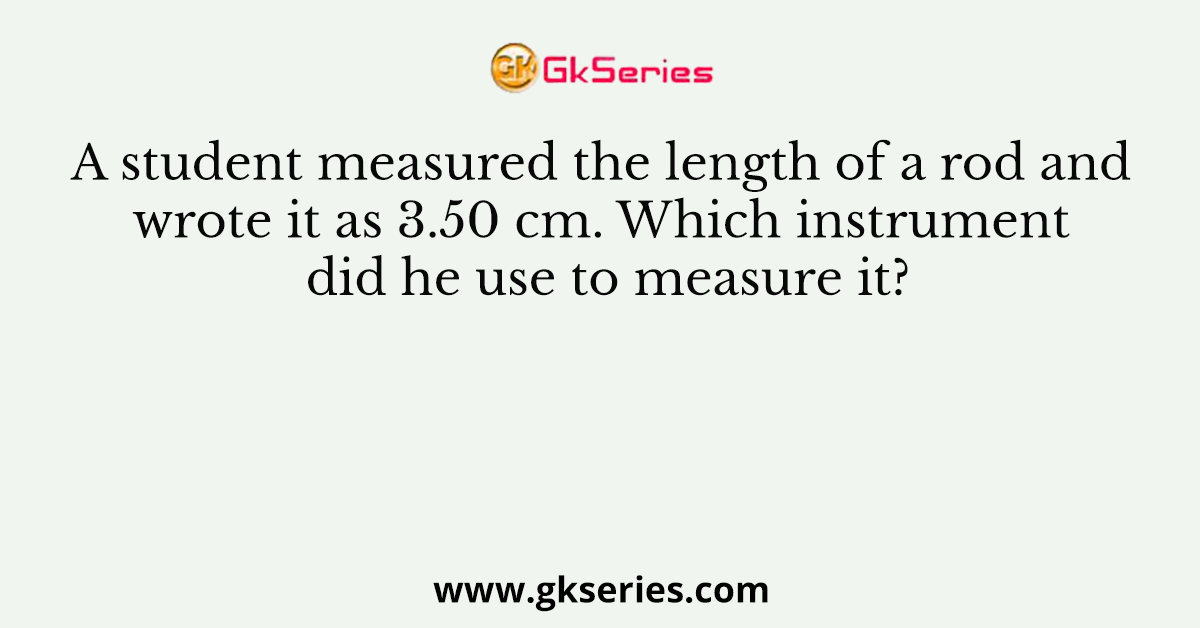 A student measured the length of a rod and wrote it as 3.50 cm. Which instrument did he use to measure it?