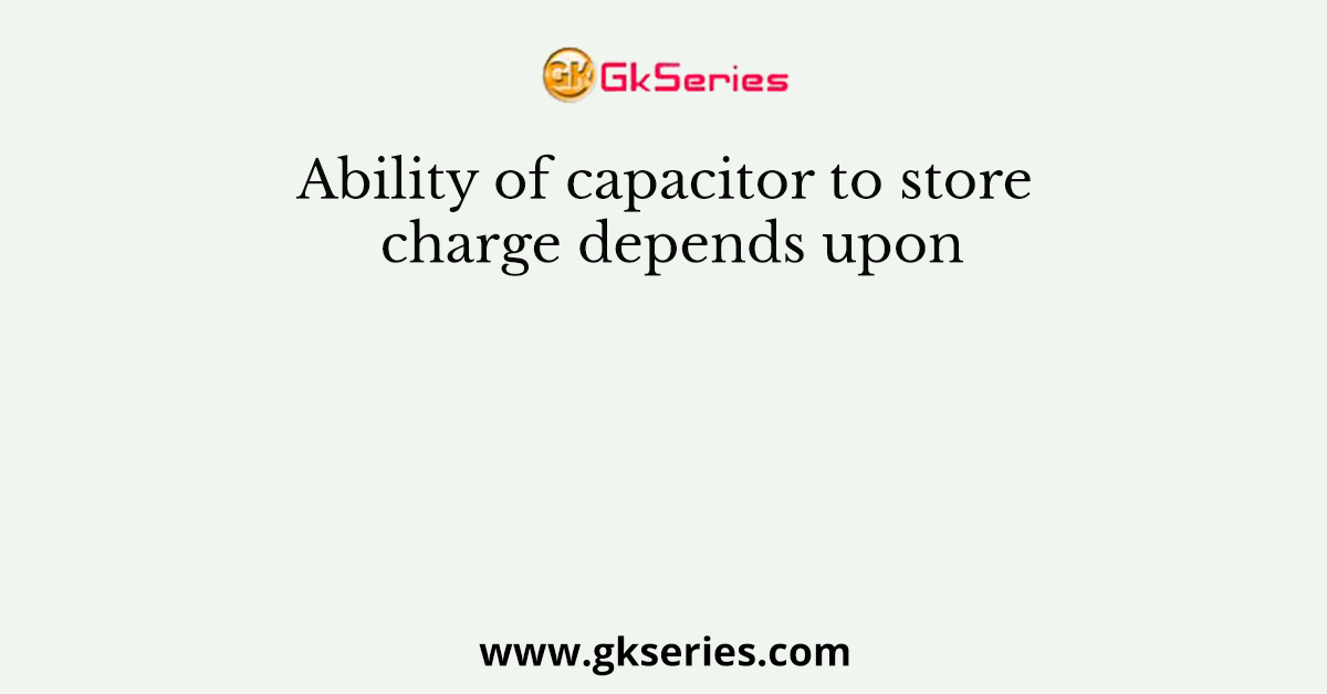 Ability of capacitor to store charge depends upon
