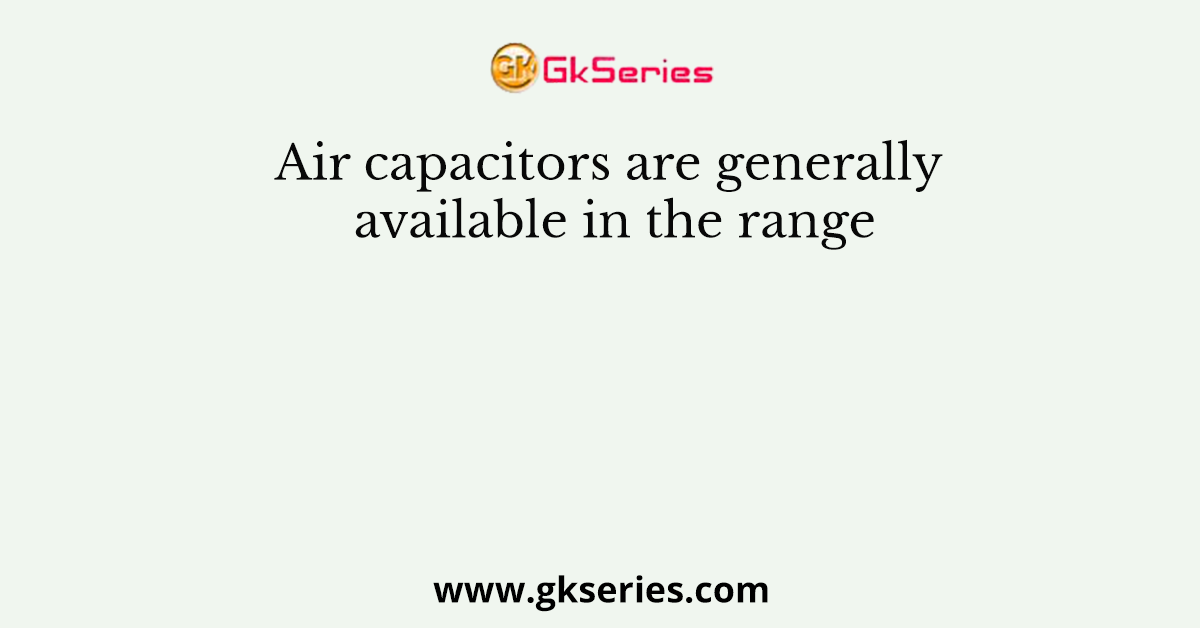 Air capacitors are generally available in the range