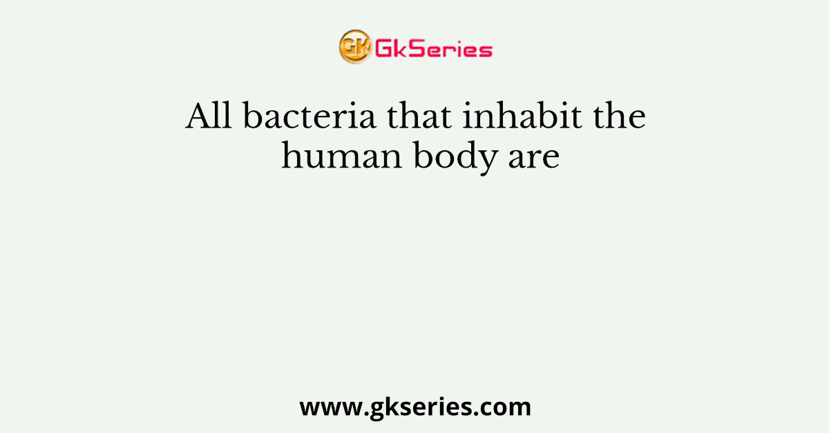 All bacteria that inhabit the human body are