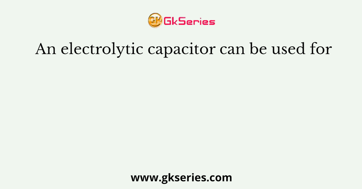 An electrolytic capacitor can be used for
