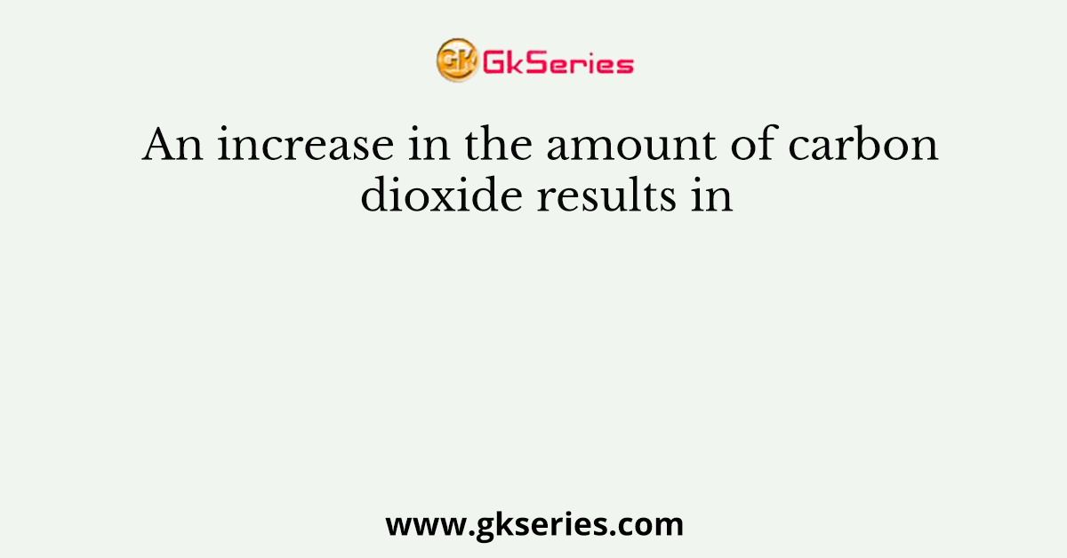 An increase in the amount of carbon dioxide results in
