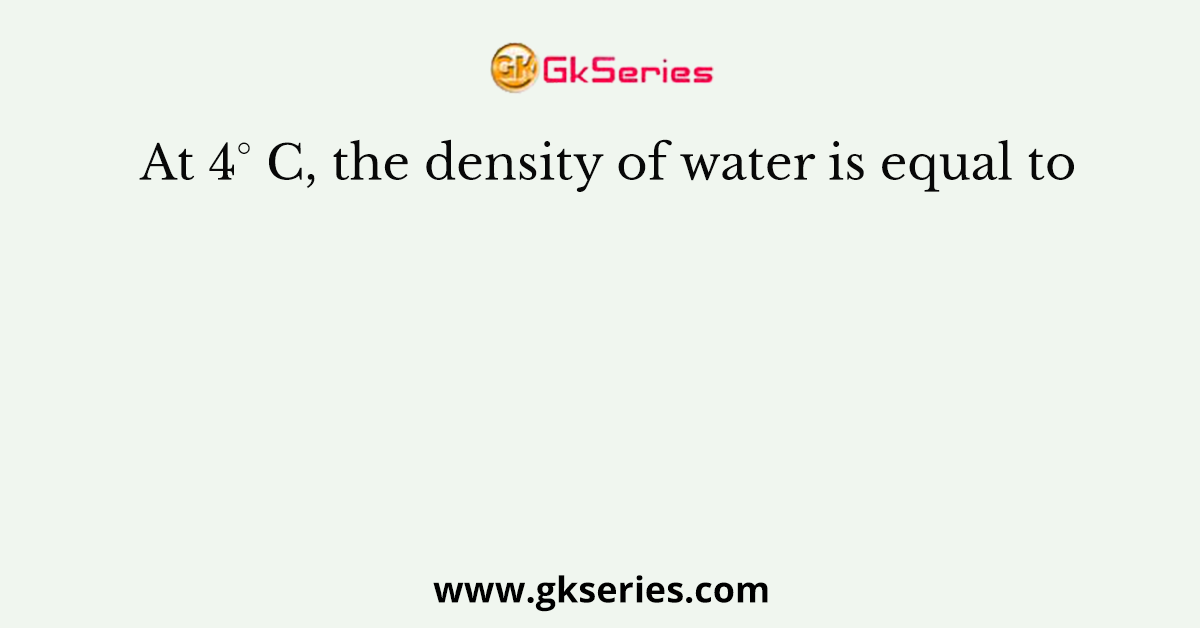 At 4° C, the density of water is equal to