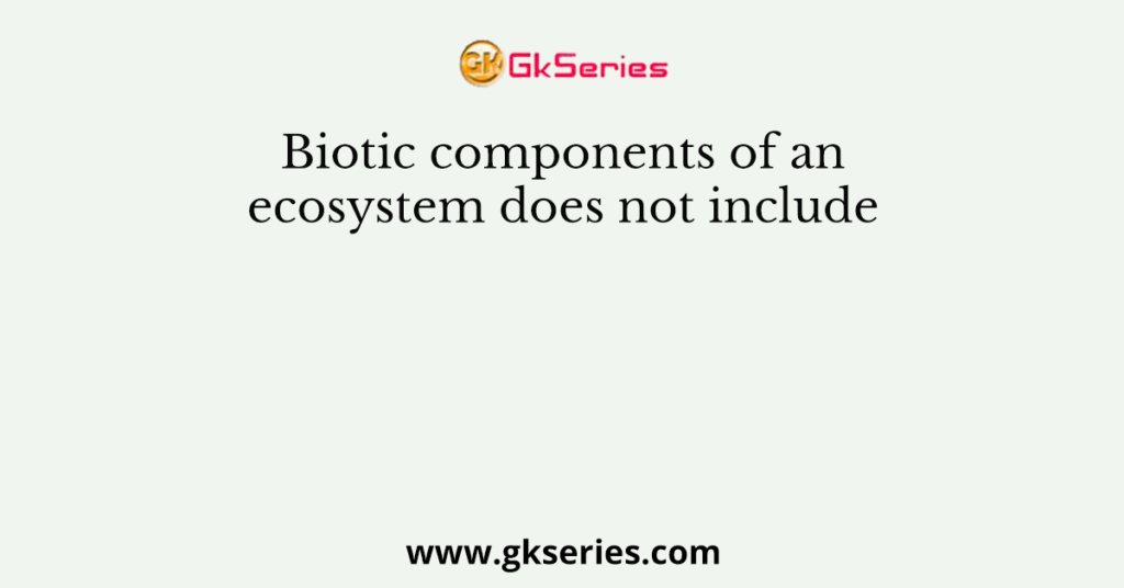 Biotic components of an ecosystem does not include