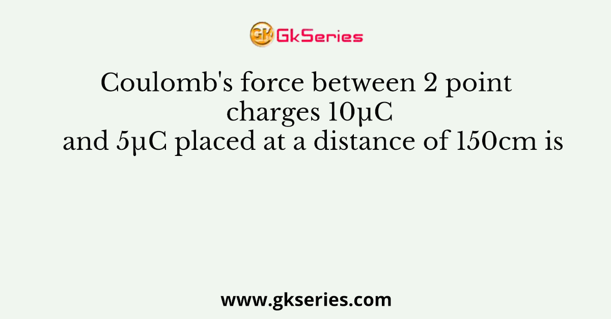 Coulomb's force between 2 point charges 10µC and 5µC placed at a distance of 150cm is