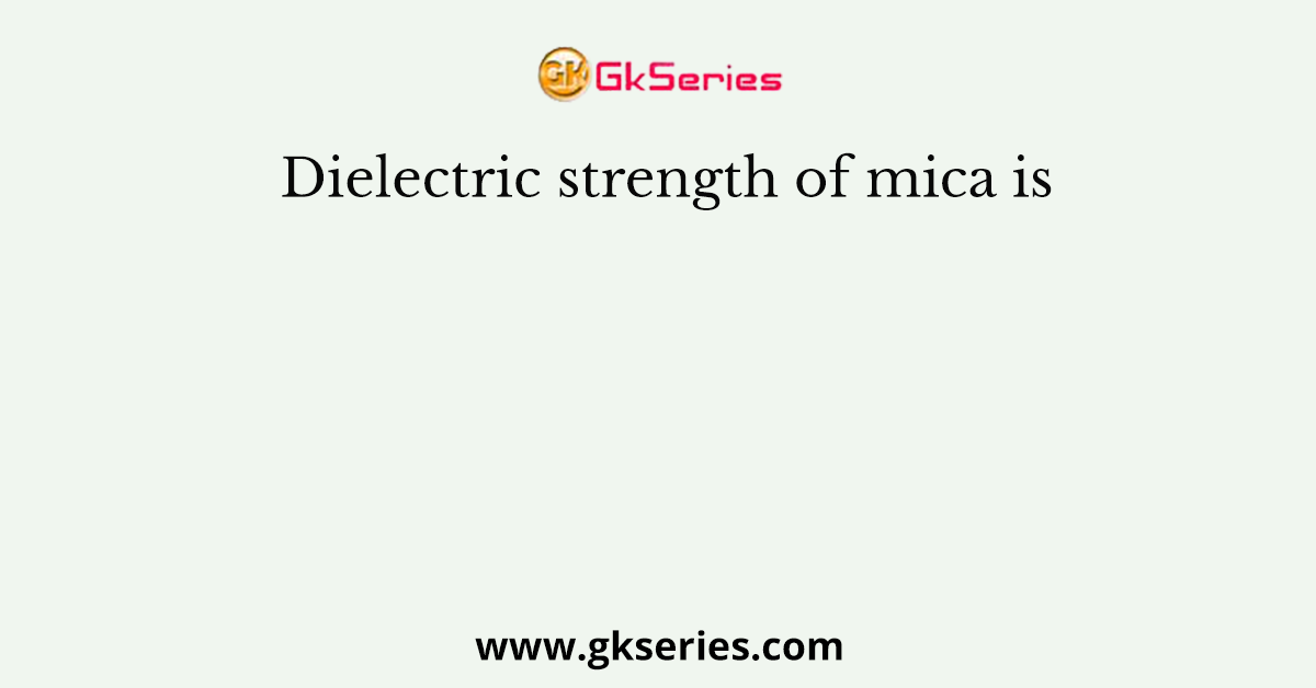 Dielectric strength of mica is