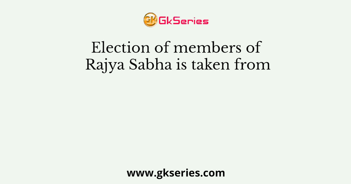 Election of members of Rajya Sabha is taken from