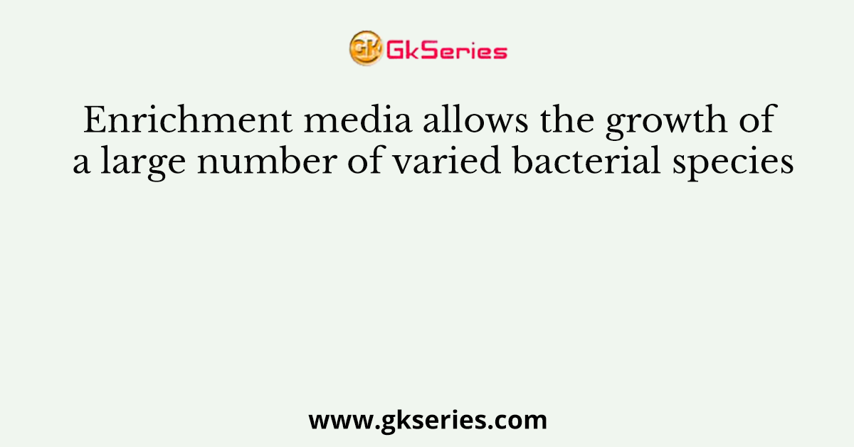 Enrichment media allows the growth of a large number of varied bacterial species