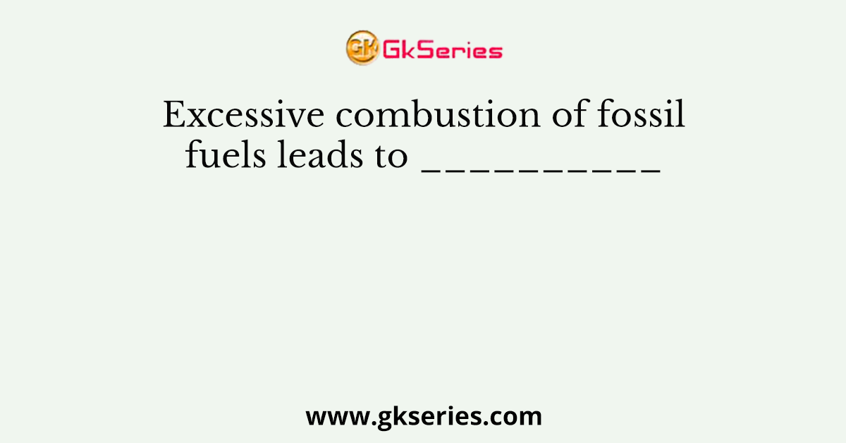 Excessive combustion of fossil fuels leads to __________