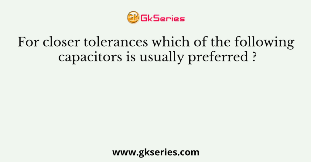 For closer tolerances which of the following capacitors is usually preferred ?