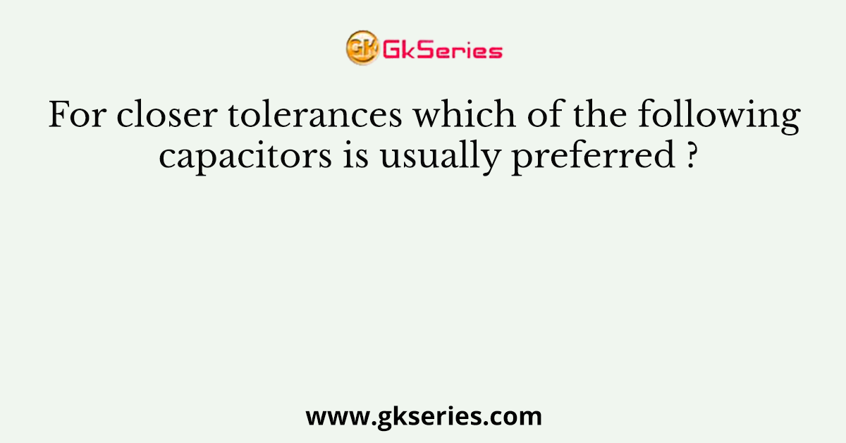 For closer tolerances which of the following capacitors is usually preferred ?