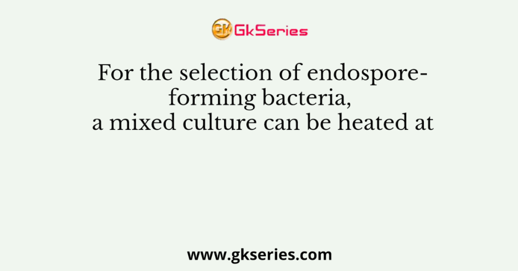 For the selection of endospore-forming bacteria, a mixed culture can be heated at