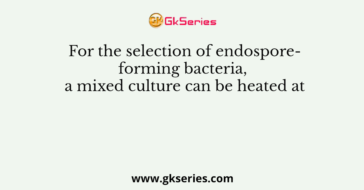 For the selection of endospore-forming bacteria, a mixed culture can be heated at