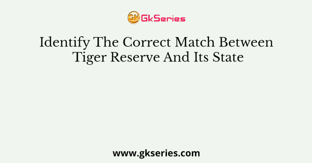 Identify The Correct Match Between Tiger Reserve And Its State