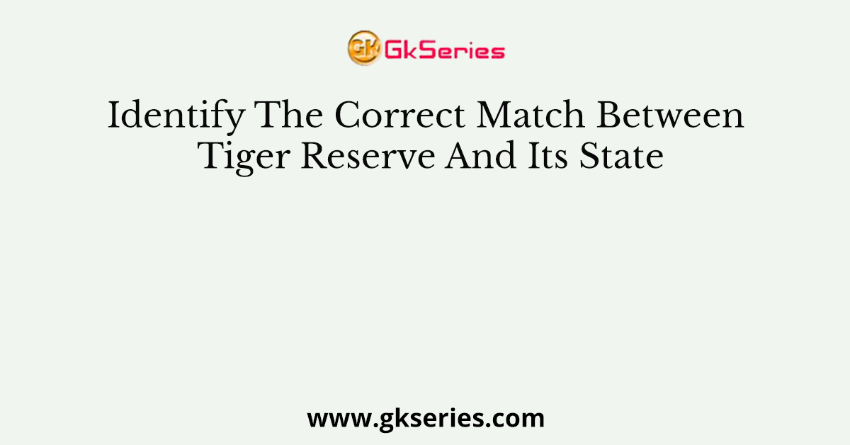 Identify The Correct Match Between Tiger Reserve And Its State