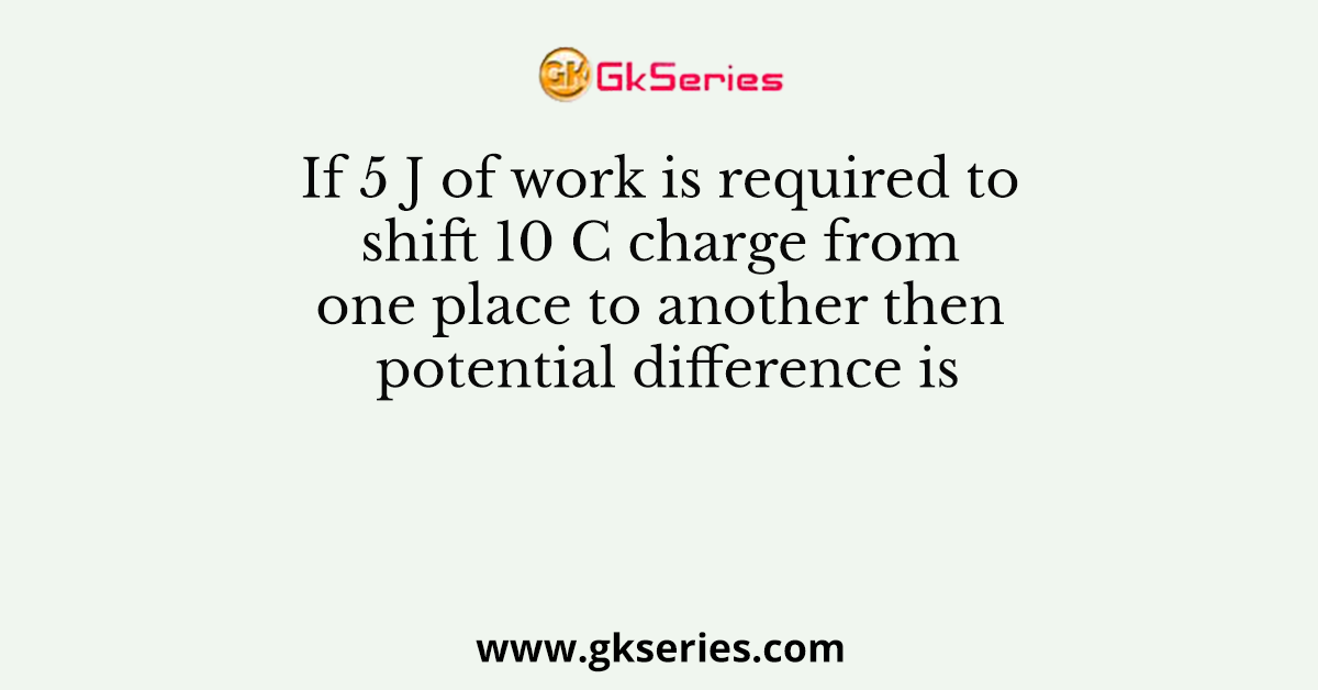 If 5 J of work is required to shift 10 C charge from one place to another then potential difference is
