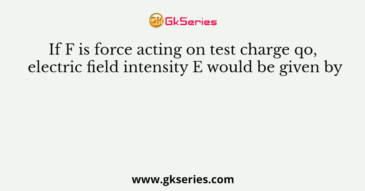 If F is force acting on test charge qo, electric field intensity E would be given by