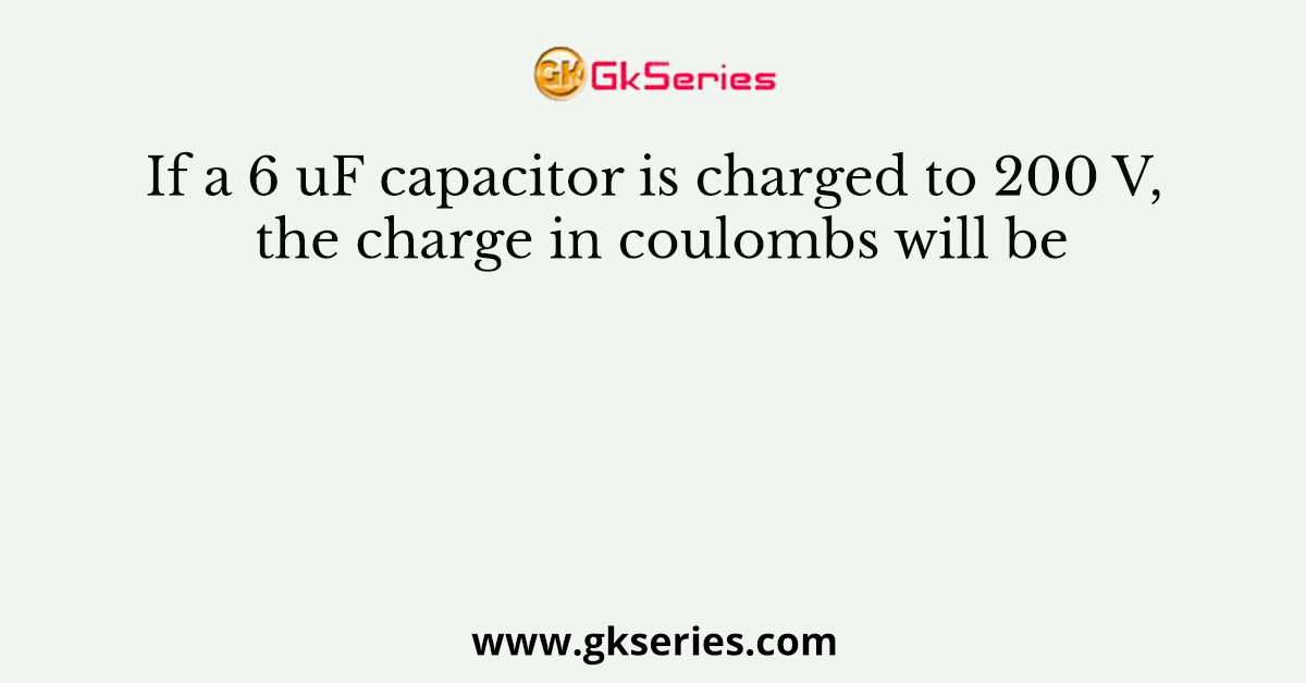 If a 6 uF capacitor is charged to 200 V, the charge in coulombs will be