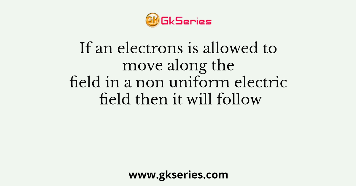 If an electrons is allowed to move along the field in a non uniform electric field then it will follow
