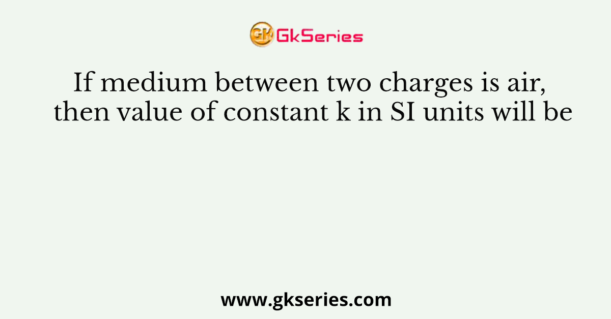 If medium between two charges is air, then value of constant k in SI units will be