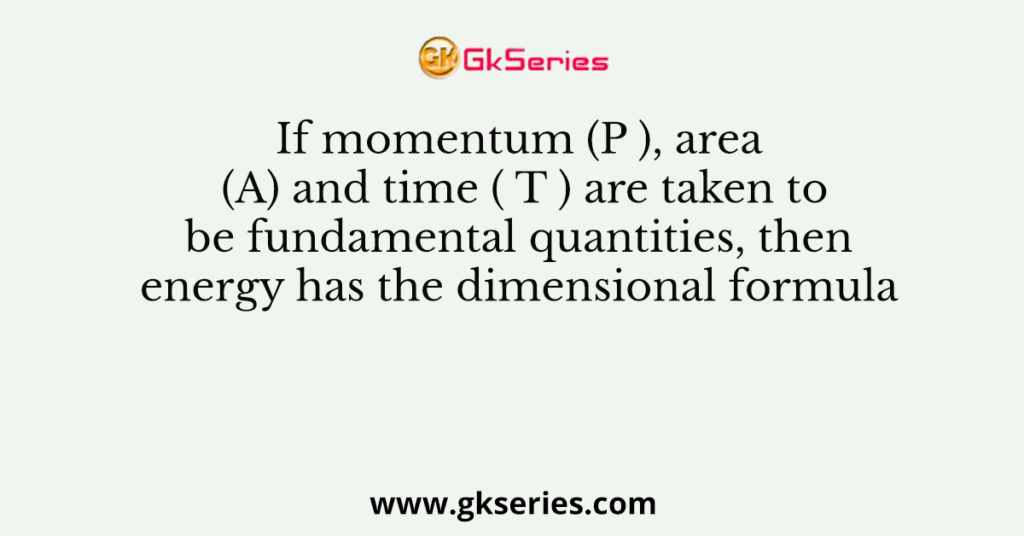 If momentum (P ), area (A) and time ( T ) are taken to be fundamental quantities, then energy has the dimensional formula