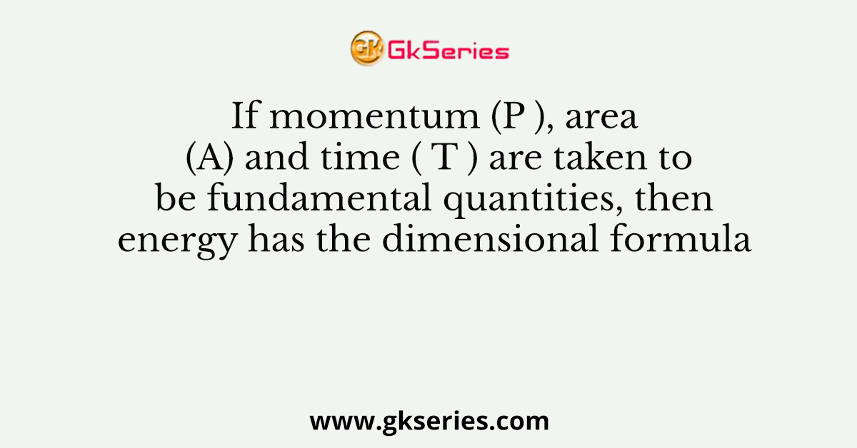 If momentum (P ), area (A) and time ( T ) are taken to be fundamental quantities, then energy has the dimensional formula