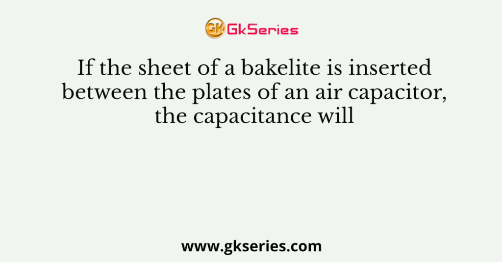 If the sheet of a bakelite is inserted between the plates of an air capacitor, the capacitance will