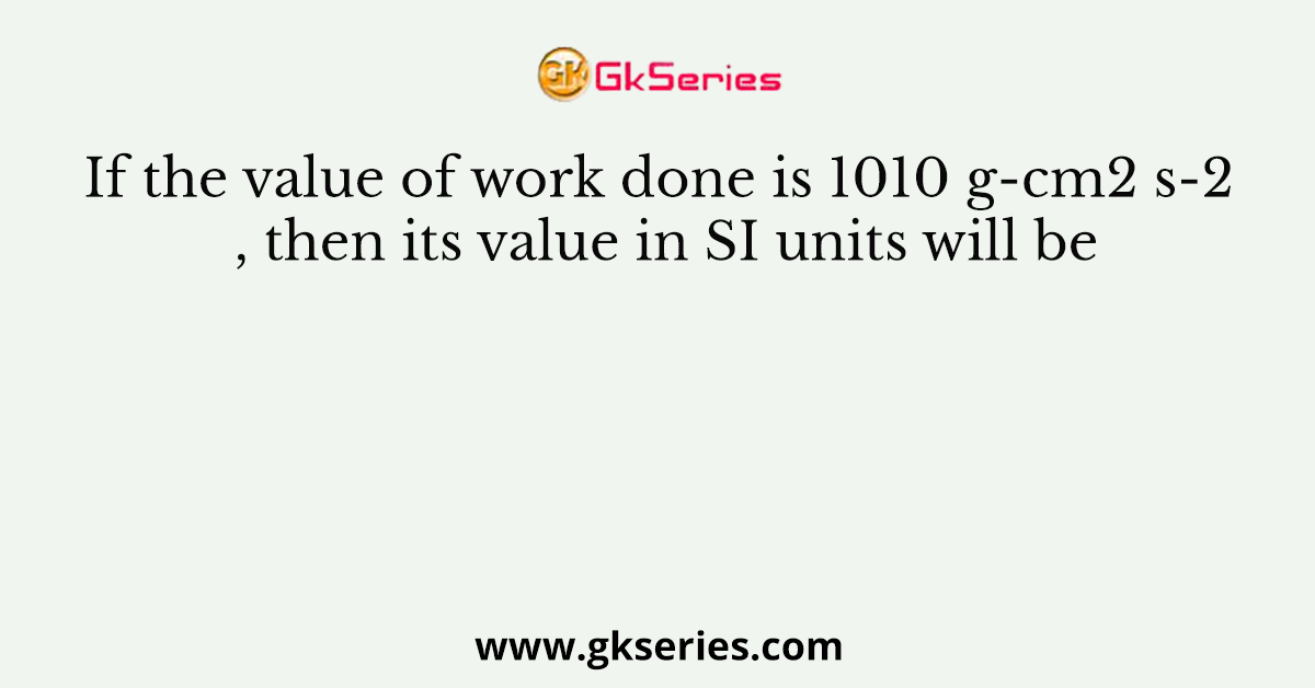 If the value of work done is 1010 g-cm2 s-2 , then its value in SI units will be