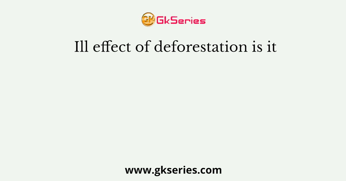Ill effect of deforestation is it