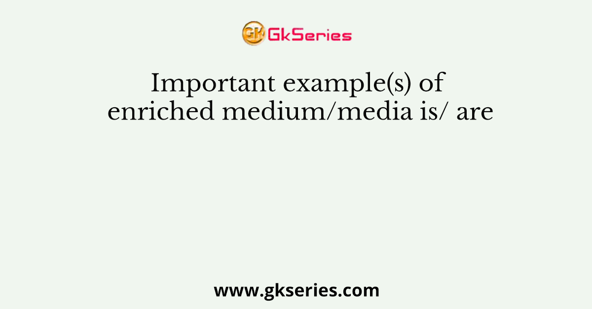 Important example(s) of enriched medium/media is/ are