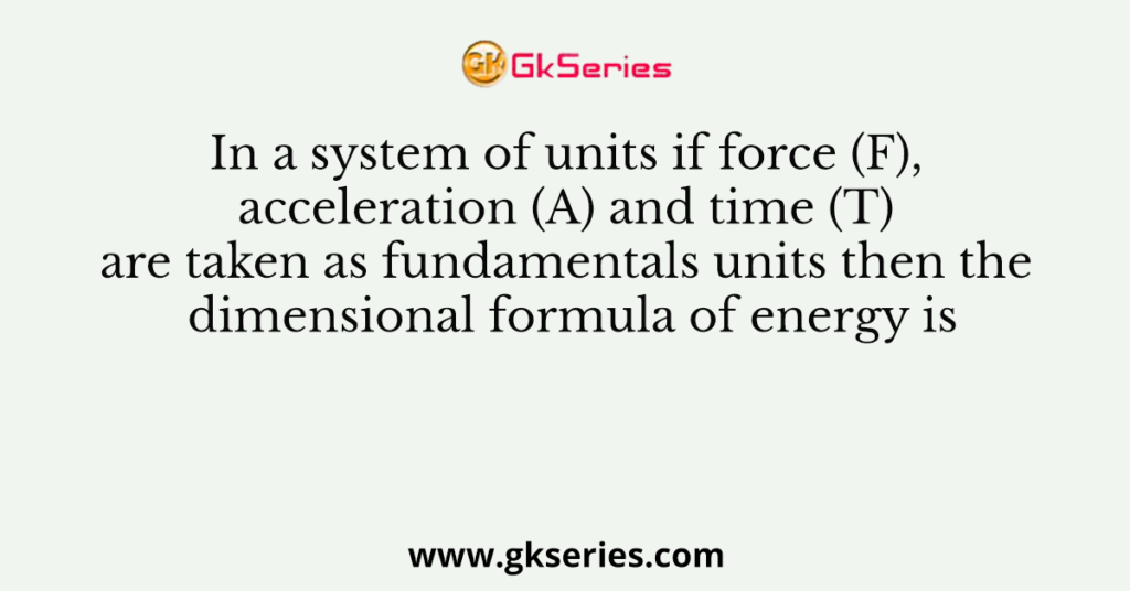 In a system of units if force (F), acceleration (A) and time (T) are taken as fundamentals units then the dimensional formula of energy is