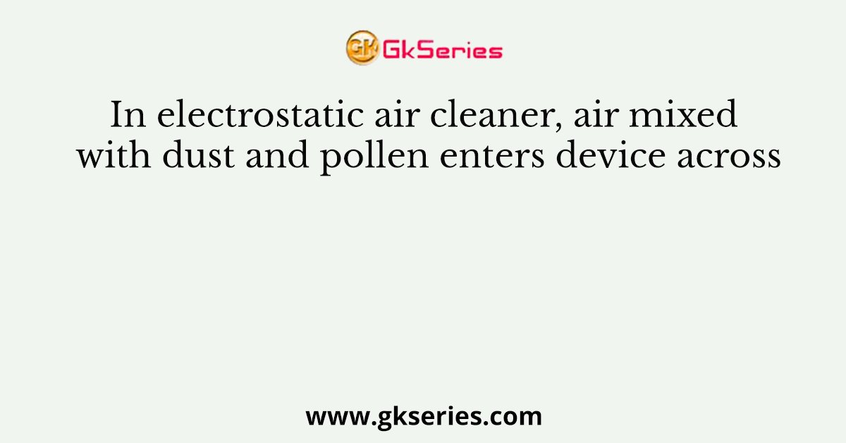 In electrostatic air cleaner, air mixed with dust and pollen enters device across