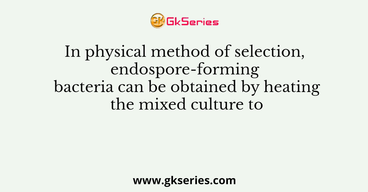 In physical method of selection, endospore-forming bacteria can be obtained by heating the mixed culture to