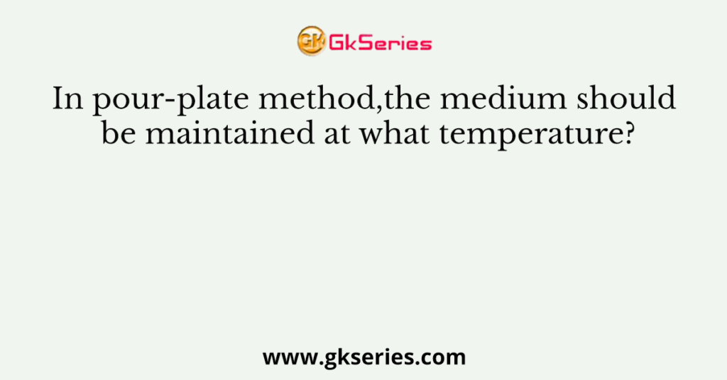 In pour-plate method,the medium should be maintained at what temperature?