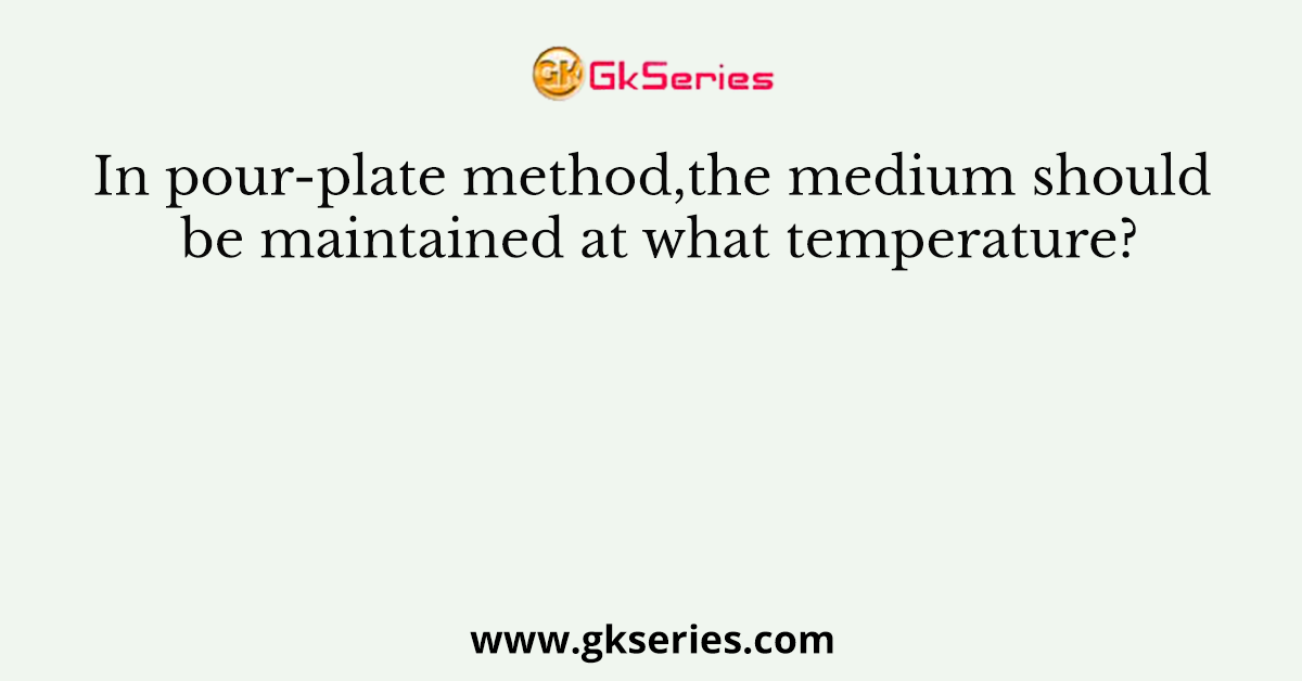 In pour-plate method,the medium should be maintained at what temperature?