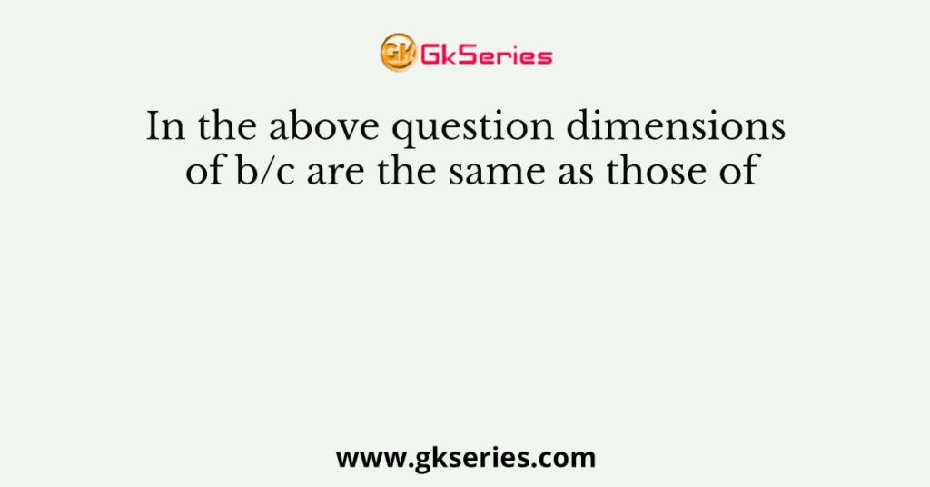 In the above question dimensions of b/c are the same as those of