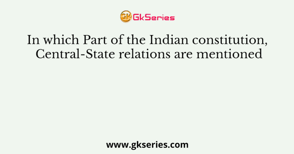 In which Part of the Indian constitution, Central-State relations are mentioned