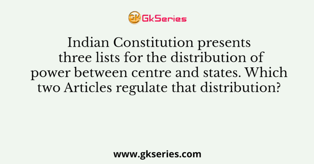 Indian Constitution presents three lists for the distribution of power between centre and states. Which two Articles regulate that distribution?