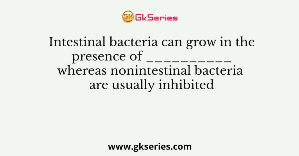 Intestinal bacteria can grow in the presence of __________ whereas nonintestinal bacteria are usually inhibited