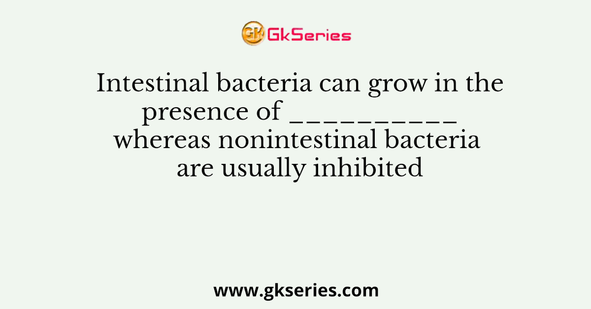 Intestinal bacteria can grow in the presence of __________ whereas nonintestinal bacteria are usually inhibited