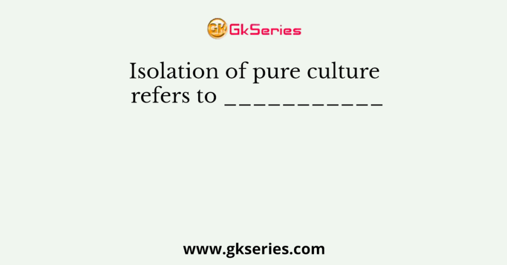 Isolation of pure culture refers to ___________