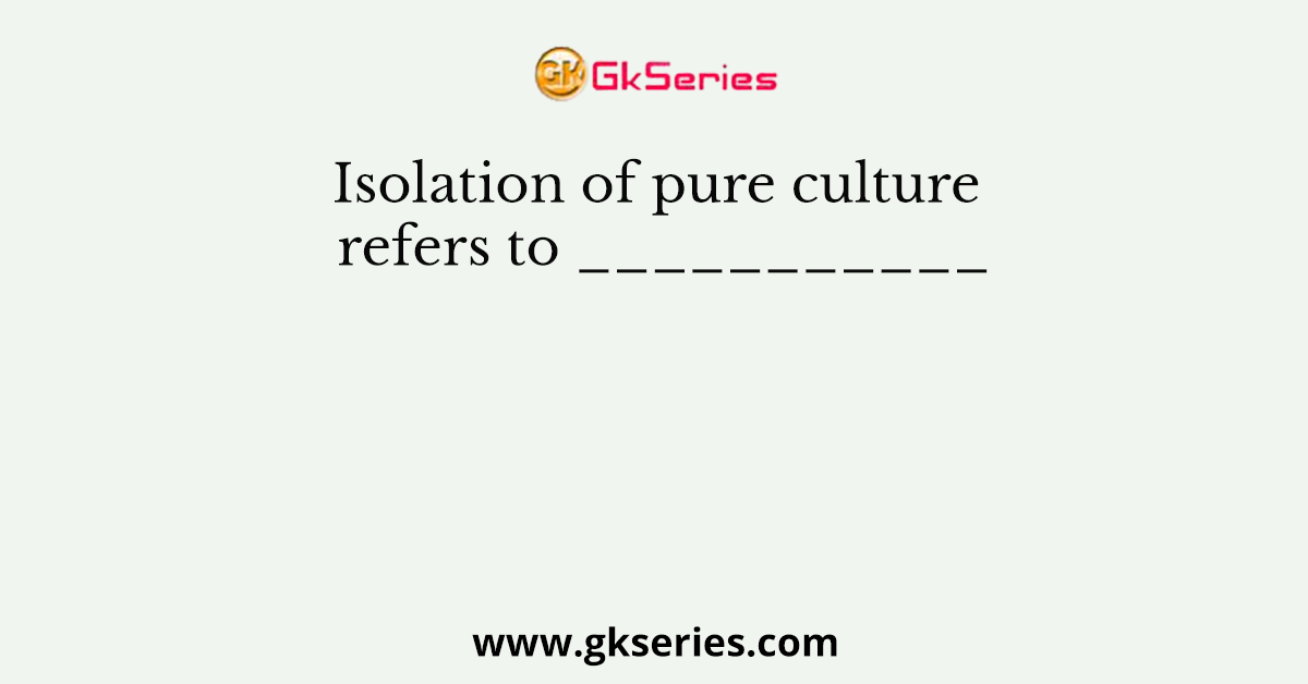 Isolation of pure culture refers to ___________