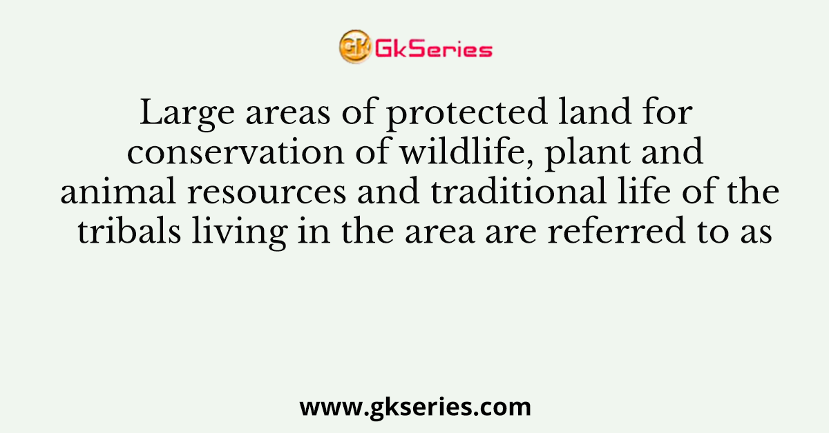 Large areas of protected land for conservation of wildlife, plant and animal resources and traditional life of the tribals living in the area are referred to as