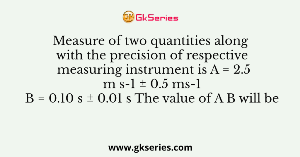 Measure of two quantities along with the precision of respective measuring instrument is A = 2.5 m s-1 ± 0.5 ms-1 B = 0.10 s ± 0.01 s The value of A B will be